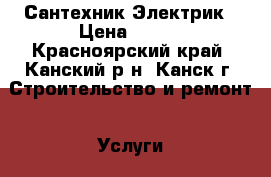 Сантехник Электрик › Цена ­ 100 - Красноярский край, Канский р-н, Канск г. Строительство и ремонт » Услуги   . Красноярский край